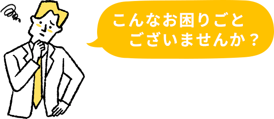 こんなお困りごとございませんか？
